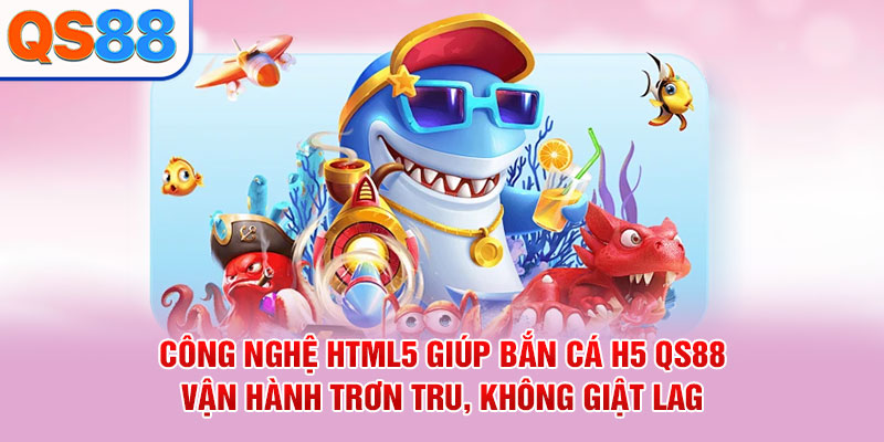 Công nghệ HTML5 giúp bắn cá H5 QS88 vận hành trơn tru, không giật lag